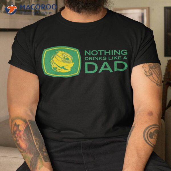 Nothing Drinks Like A Dad Shirt