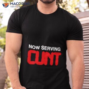 now serving cunt shirt tshirt