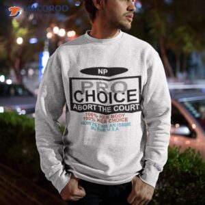 np pro choice abort the court 100 her body 100 her choice how is this an issue in the usa shirt sweatshirt