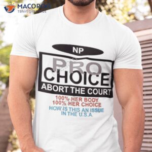 Np Pro Choice Abort The Court 100 Her Body 100 Her Choice How Is This An Issue In The Usa Shirt