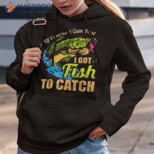 of course i come fast i got fish to catch fishing shirt hoodie 3