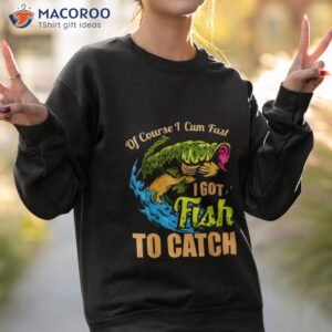 of course i come fast i got fish to catch fishing shirt sweatshirt 2