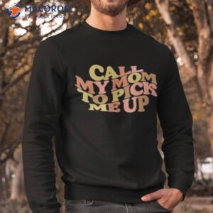 Call My Mom To Pick Me Up Shirt 2 official official call my mom to pick me up shirt sweatshirt
