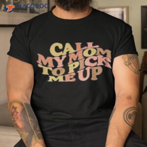 Call My Mom To Pick Me Up Shirt