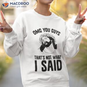 omg you guys thats not what i said shirt sweatshirt 2
