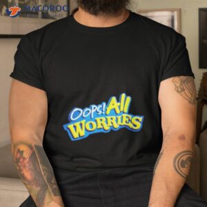 oops all worries shirt tshirt