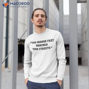 our orange feet marched your streets shirt sweatshirt 1