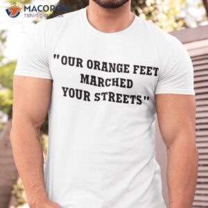 our orange feet marched your streets shirt tshirt
