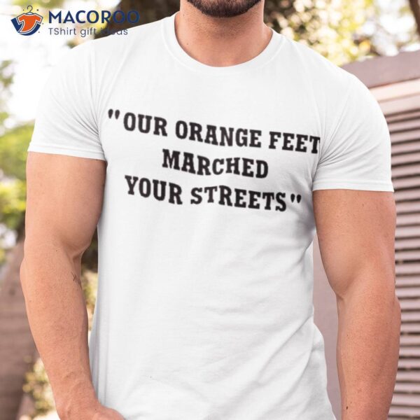 Our Orange Feet Marched Your Streets Shirt