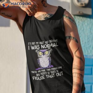 owl its not my fault you thought i was normal you had more than enough time and plenty of clues to figure that out shirt tank top 1