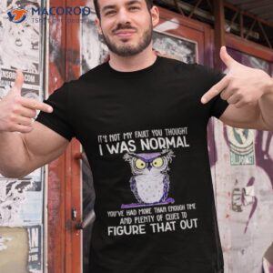 owl its not my fault you thought i was normal you had more than enough time and plenty of clues to figure that out shirt tshirt 1