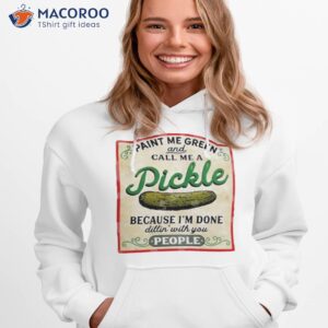 paint me green and call me a pickle because im done dillin with you people shirt hoodie 1