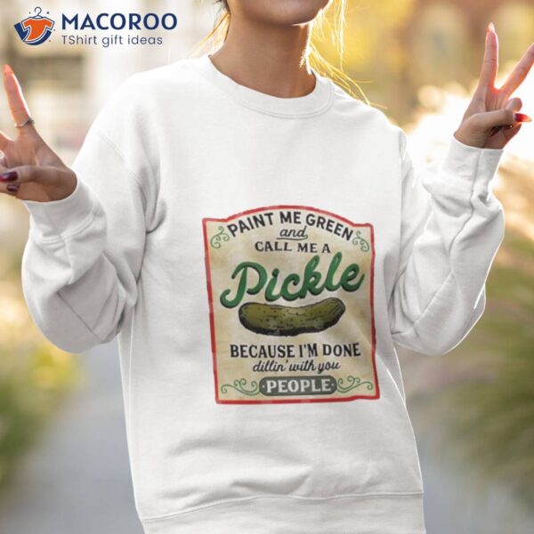 Paint Me Green And Call Me A Pickle Because I’m Done Dillin’ With You People Shirt