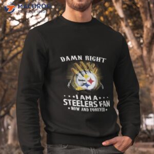 pittsburgh steelers damn right i am a pittsburgh steelers fan now and forever 2023 shirt sweatshirt