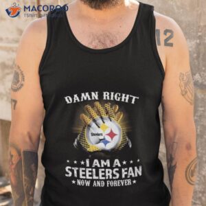 pittsburgh steelers damn right i am a pittsburgh steelers fan now and forever 2023 shirt tank top