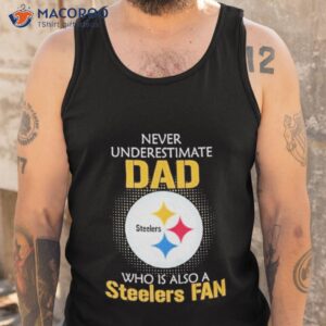 Pittsburgh Steelers Never Underestimate Dad Who Is Also A Steelers Fan Shirt 3 pittsburgh steelers never underestimate dad who is also a steelers fan shirt tank top