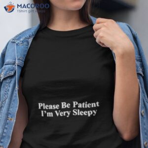 please be patient im very sleepy shirt tshirt