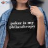 Poker Is My Philanthropy Shirt