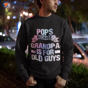 pops because grandpa is for old guys fathers day shirt sweatshirt