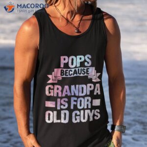 pops because grandpa is for old guys fathers day shirt tank top