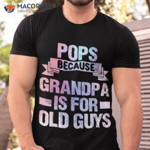 pops because grandpa is for old guys fathers day shirt tshirt