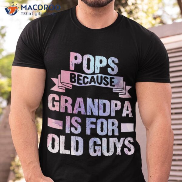 Pops Because Grandpa Is For Old Guys Fathers Day Shirt