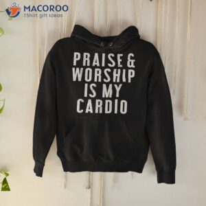 praise and worship is my cardio funny shirt hoodie 1