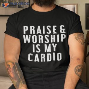 praise and worship is my cardio funny shirt tshirt 1