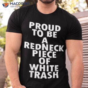 proud to be a redneck piece of white trash shirt tshirt