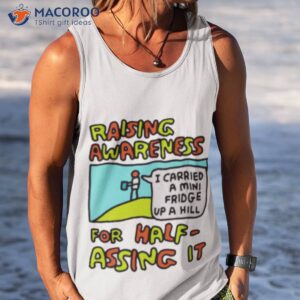 raising awareness for halfassing it i carried a mini fridge up a hill shirt tank top