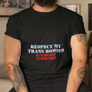 respect my trans homies or im gonna identify as a fucking problem shirt tshirt