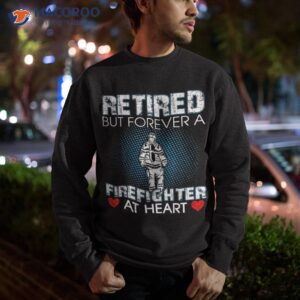 retired but forever a firefighter at heart shirt sweatshirt