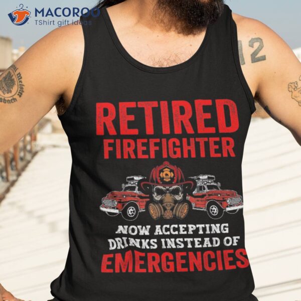 Retired Firefighter Now Accepting Drinks Instead Emergencies Shirt