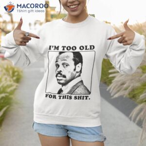 roger murtaugh is too old for this shit lethal weapon t shirt sweatshirt 1