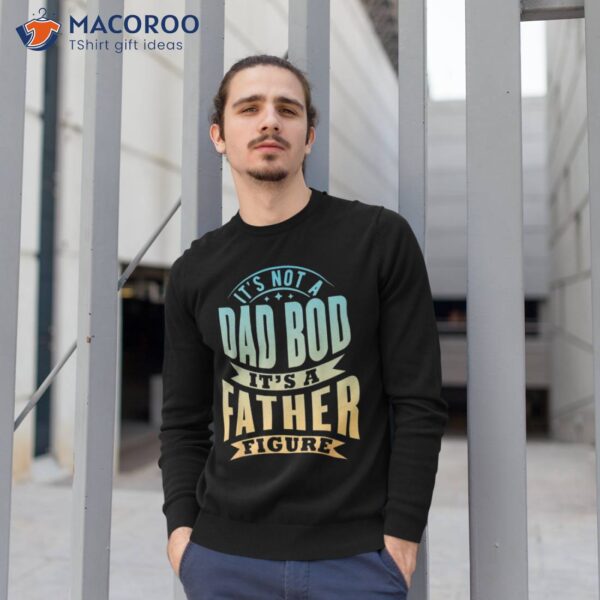 S It’s Not A Dad Bod Father Figure Father’s Day Funny Shirt