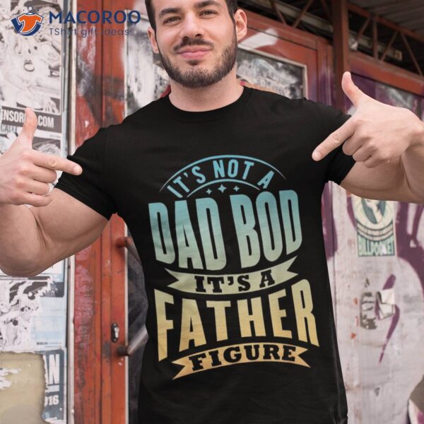 S It’s Not A Dad Bod Father Figure Father’s Day Funny Shirt