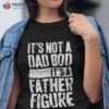 S It’s Not A Dad Bod Father Figure Shirt