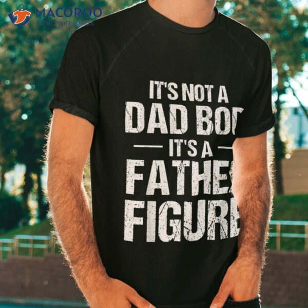 S Its Not A Dad Bod It’s Father Figure Fathers Day Funny Shirt