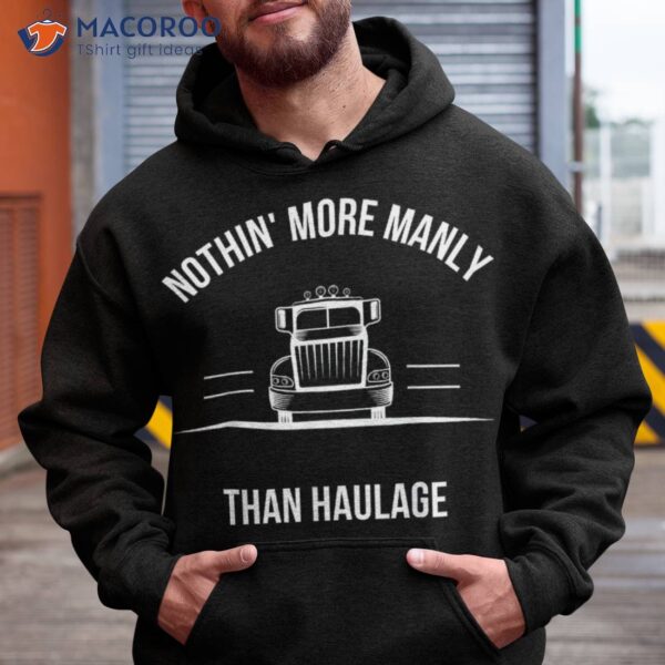 S Nothin More Manly Than Haulage – Funny Trucker Shirt