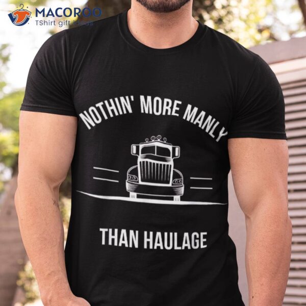 S Nothin More Manly Than Haulage – Funny Trucker Shirt