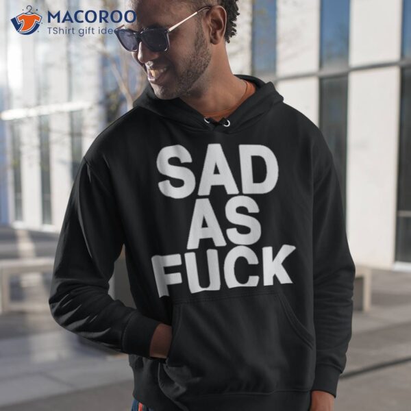 Sad As Fuck Shirt