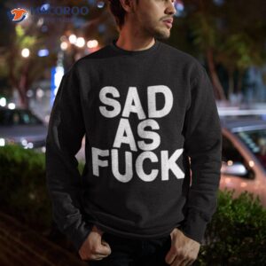 sad as fuck shirt sweatshirt