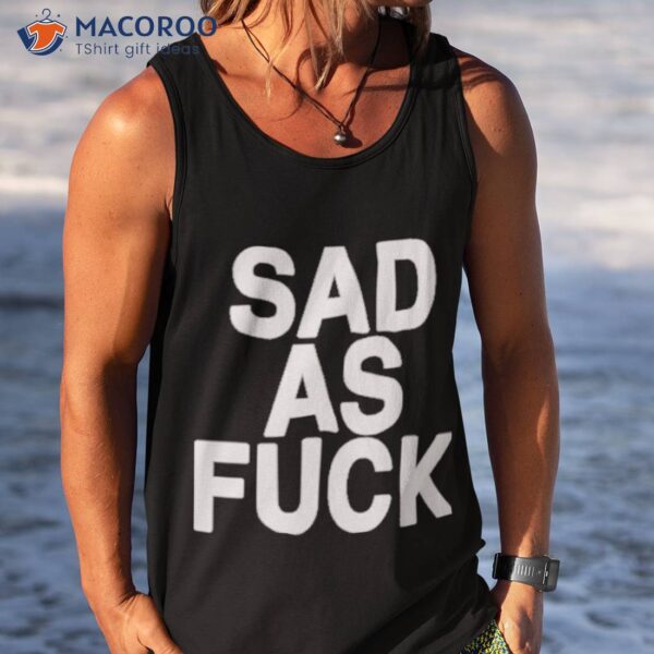 Sad As Fuck Shirt