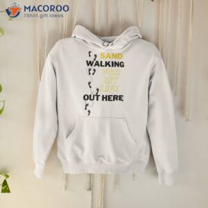 sandwalking for my life out here shirt hoodie