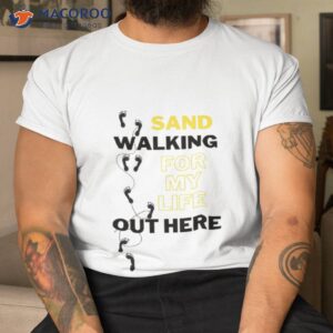 sandwalking for my life out here shirt tshirt