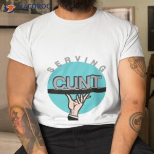 serving cunt shirt tshirt