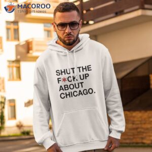 shut the fuck up about chicago shirt hoodie 2