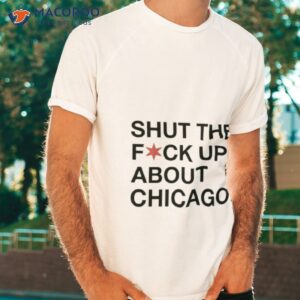 shut the fuck up about chicago shirt tshirt