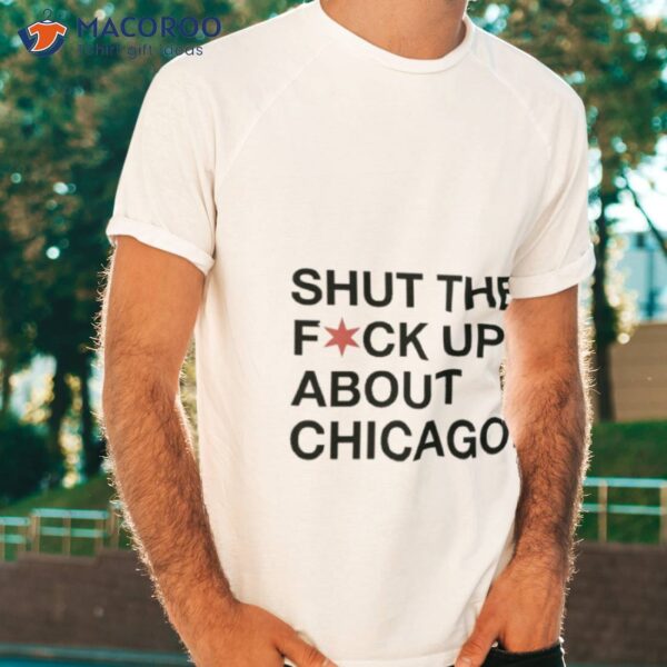 Shut The Fuck Up About Chicago Shirt