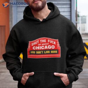 shut the fuck up about chicago you dont live here shirt hoodie